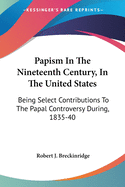 Papism In The Nineteenth Century, In The United States: Being Select Contributions To The Papal Controversy During, 1835-40