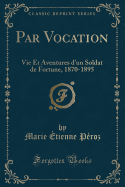 Par Vocation: Vie Et Aventures d'Un Soldat de Fortune, 1870-1895 (Classic Reprint)