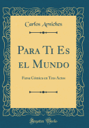 Para Ti Es El Mundo: Farsa Cmica En Tres Actos (Classic Reprint)