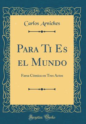 Para Ti Es El Mundo: Farsa Comica En Tres Actos (Classic Reprint) - Arniches, Carlos