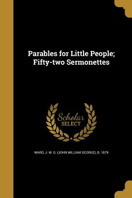 Parables for Little People; Fifty-two Sermonettes - Ward, J W G (John William George) B (Creator)