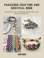 Paracord Crafting and Survival Book: Step by Step Guide to Making Durable Bracelets, Watch Bands, and Utility Gear