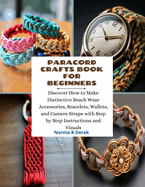 Paracord Crafts Book for Beginners: Discover How to Make Distinctive Beach Wear Accessories, Bracelets, Wallets, and Camera Straps with Step by Step Instructions and Visuals