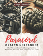 Paracord Crafts Unleashed: The Ultimate Book for Making Bracelets, Keychains, Bucklers, Belts, Lanyards, and More