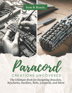 Paracord Creations Uncovered: The Ultimate Book for Designing Bracelets, Keychains, Bucklers, Belts, Lanyards, and More
