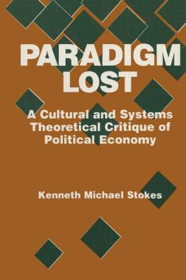 Paradigm Lost: Cultural and Systems Theoretical Critique of Political Economy - Stokes, Kenneth M