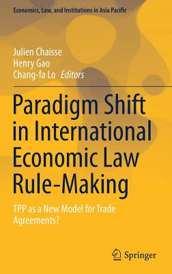 Paradigm Shift in International Economic Law Rule-Making: Tpp as a New Model for Trade Agreements? - Chaisse, Julien (Editor), and Gao, Henry (Editor), and Lo, Chang-Fa (Editor)