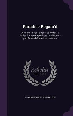 Paradise Regain'd: A Poem, in Four Books. to Which Is Added Samson Agonistes: And Poems Upon Several Occasions, Volume 1 - Newton, Thomas, and Milton, John, Professor