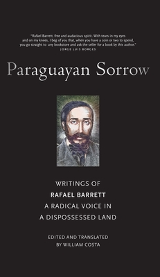 Paraguayan Sorrow: Writings of Rafael Barrett, a Radical Voice in a Dispossessed Land - Barrett, Rafael, and Costa, William (Editor)