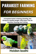 Parakeet Farming for Beginner: A Complete Guide To Raising, Breeding, And Caring For Healthy Budgies With Expert Tips On Nutrition, Housing, And Training