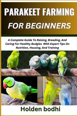 Parakeet Farming for Beginner: A Complete Guide To Raising, Breeding, And Caring For Healthy Budgies With Expert Tips On Nutrition, Housing, And Training - Bodhi, Holden