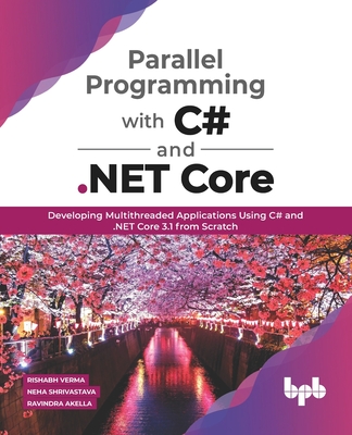 Parallel Programming with C# and .Net Core:: Developing Multithreaded Applications Using C# and .Net Core 3.1 from Scratch - Neha Shrivastava, Rishabh Verma