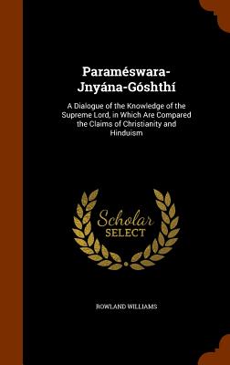 Paramswara-Jnyna-Gshth: A Dialogue of the Knowledge of the Supreme Lord, in Which Are Compared the Claims of Christianity and Hinduism - Williams, Rowland