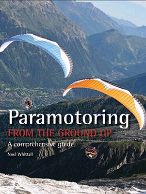 Paramotoring from the Ground Up: A Comprehensive Guide - Whittall, Noel