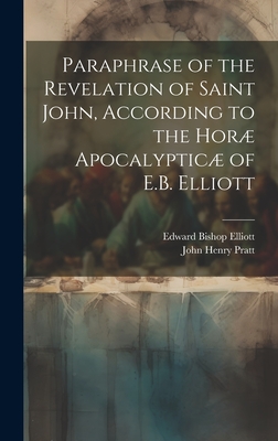 Paraphrase of the Revelation of Saint John, According to the Hor Apocalyptic of E.B. Elliott - Pratt, John Henry, and Elliott, Edward Bishop