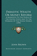 Parasitic Wealth Or Money Reform: A Manifesto To The People Of The United States And To The Workers Of The Whole World (1898)