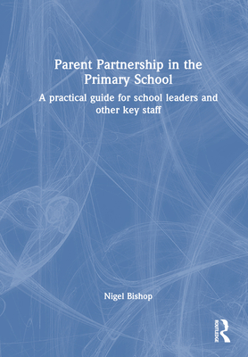 Parent Partnership in the Primary School: A practical guide for school leaders and other key staff - Bishop, Nigel