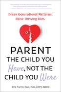 Parent the Child You Have, Not the Child You Were: Break Generational Patterns. Raise Thriving Kids.