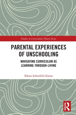 Parental Experiences of Unschooling: Navigating Curriculum as Learning-through-Living - Schonfeld-Karan, Khara