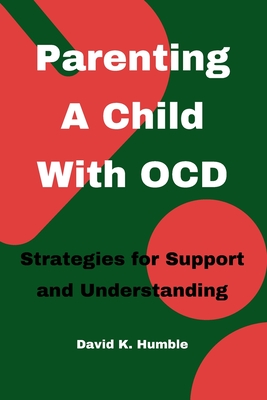 Parenting A Child With OCD: Strategies for Support and Understanding - Humble, David K