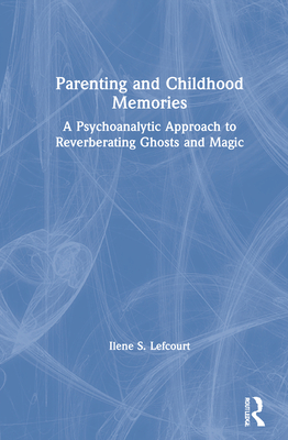 Parenting and Childhood Memories: A Psychoanalytic Approach to Reverberating Ghosts and Magic - Lefcourt, Ilene S