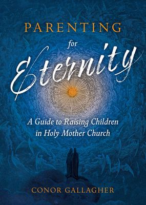 Parenting for Eternity: A Guide to Raising Children in Holy Mother Church - Gallagher, Conor