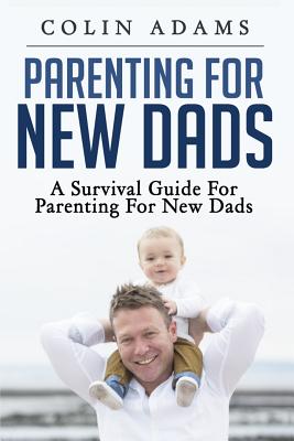 Parenting for New Dads: A Survival Guide for Parenting for New Dads - Adams, Colin, Professor