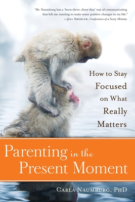 Parenting in the Present Moment: How to Stay Focused on What Really Matters - Naumburg, Carla, PhD