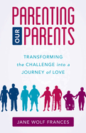 Parenting Our Parents: Transforming the Challenge Into a Journey of Love