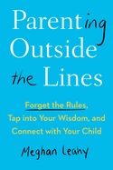 Parenting Outside the Lines: Forget the Rules, Tap Into Your Wisdom, and Connect with Your Child
