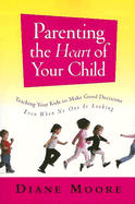 Parenting the Heart of Your Child: Teaching Your Kids to Make Good Decisions Even When No One Is Looking