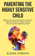 Parenting the Highly Sensitive Child: Effective Parenting Strategies to Unlock the Full Potential of Your Child's Gift and Thrive in an Overwhelming World