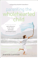 Parenting the Wholehearted Child: Captivating Your Child's Heart with God's Extravagant Grace