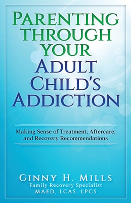 Parenting Through Your Adult Child's Addiction: Making Sense of Treatment, Aftercare, and Recovery Recommendations - Mills, Ginny H