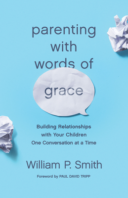 Parenting with Words of Grace: Building Relationships with Your Children One Conversation at a Time - Smith, William P, and Tripp, Paul David (Foreword by)