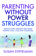 Parenting Without Power Struggles: Raising Joyful, Resilient Kids While Staying Cool, Calm and Collected