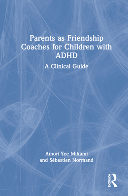 Parents as Friendship Coaches for Children with ADHD: A Clinical Guide - Mikami, Amori Yee, and Normand, Sbastien