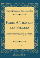 Paris a Travers Les Sicles, Vol. 1: Histoire Nationale de Paris Et Des Parisiens Depuis La Fondation de Lutce Jusqu'a Nos Jours (Classic Reprint)