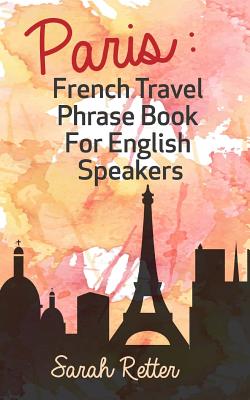 Paris: French Travel Phrase Book For English Speakers: The best phrases for English speaking travelers in Paris. - Retter, Sarah