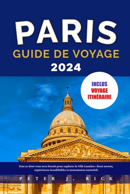 Paris Guide de Voyage 2024: Tout ce dont vous avez besoin pour explorer la Ville Lumi?re: lieux secrets, exp?riences inoubliables et monuments essentiels - J Rick, Peter