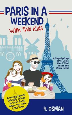 Paris in a Weekend with Two Kids: A Step-By-Step Travel Guide About What to See and Where to Eat (Amazing Family-Friendly Things to Do in Paris When You Have Little Time) - Osman, H