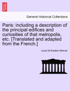 Paris: Including a Description of the Principal Edifices and Curiosities of That Metropolis, Etc. [Translated and Adapted from the French.] Vol. I.