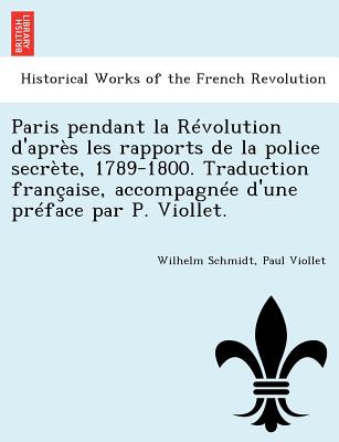 Paris Pendant La Revolution D'Apres Les Rapports de La Police Secrete, 1789-1800. Traduction Francaise, Accompagnee D'Une Preface Par P. Viollet. - Schmidt, Wilhelm, and Viollet, Paul