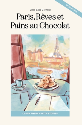Paris, Rves et Pains au Chocolat: Learn French with Stories (Intermediate B1): Graded French Reader - Bernard, Clara Elise
