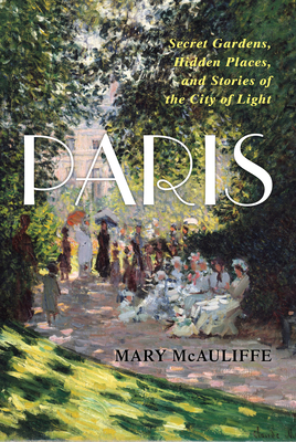 Paris: Secret Gardens, Hidden Places, and Stories of the City of Light - McAuliffe, Mary