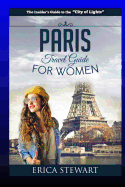 Paris: The Complete Insiders Guide for Women Traveling To Paris: Travel France Europe Guidebook (Europe France General Short Reads Travel) Learn the Ins and Outs of Traveling to Paris from an Expert - Erica Stewart