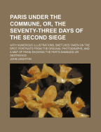 Paris Under the Commune, Or, the Seventy-Three Days of the Second Siege: With Numerous Illustrations, Sketches Taken on the Spot, Portraits from the Original Photographs, and a Map of Paris Showing the Parts Damaged or Destroyed