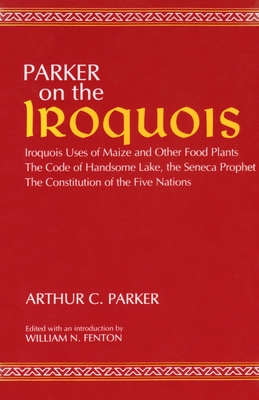 Parker on the Iroquois: Iroquois Uses of Maize and Other Food Plants; The Code of Handsome Lake, the Seneca Prophet; The Constitution of Five Nations - Parker, Arthur, and Fenton, William N (Editor)
