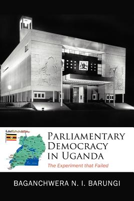 Parliamentary Democracy in Uganda: The Experiment That Failed - Baganchwera-Barungi