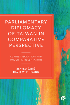 Parliamentary Diplomacy of Taiwan in Comparative Perspective: Against Isolation and Under-representation - Sabic, Zlatko, and Huang, David